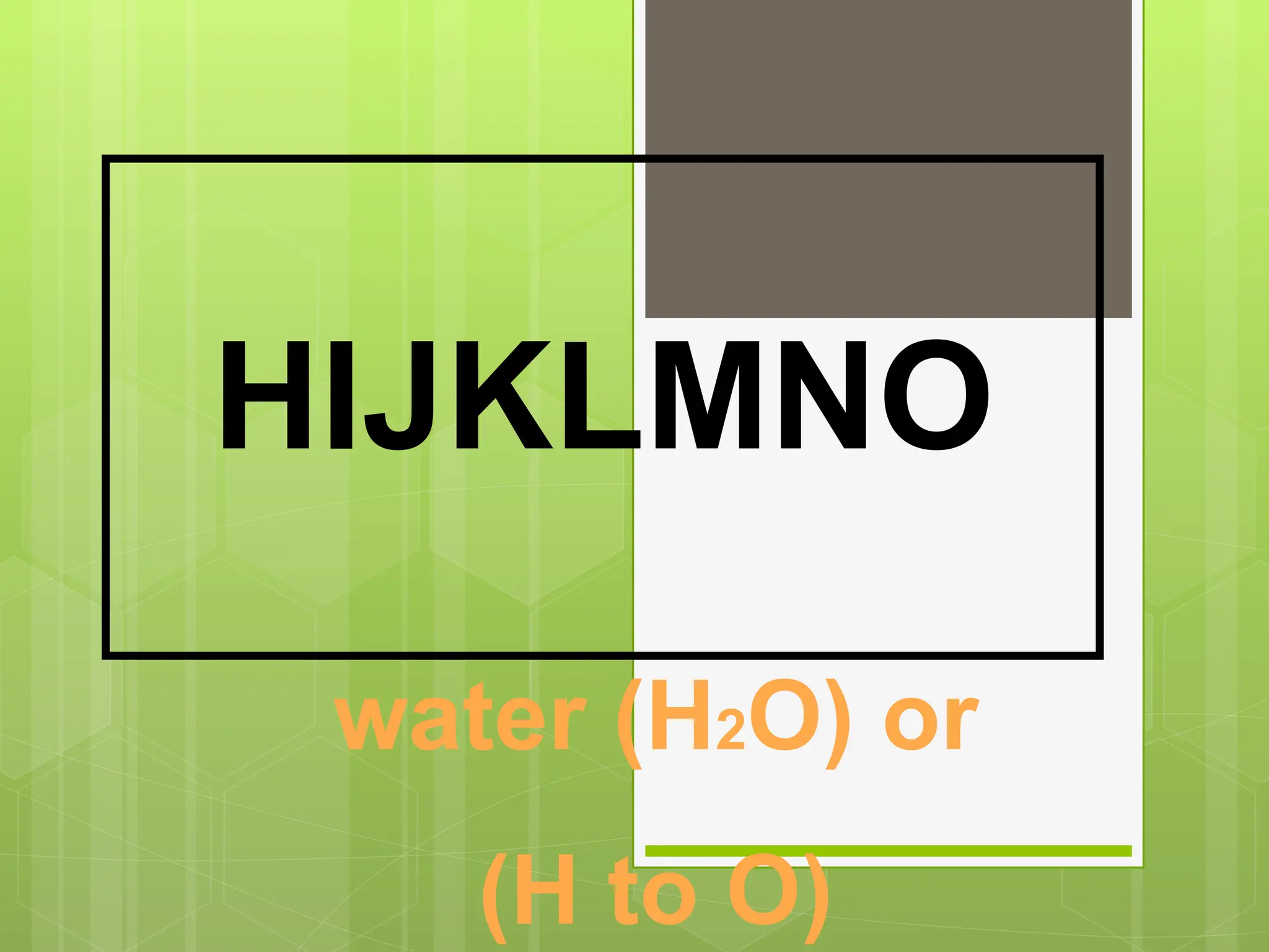 water (H2O) or
(H to O)
HIJKLMNO
 