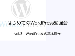 はじめてのWordPress勉強会
vol.3 WordPress の基本操作
 