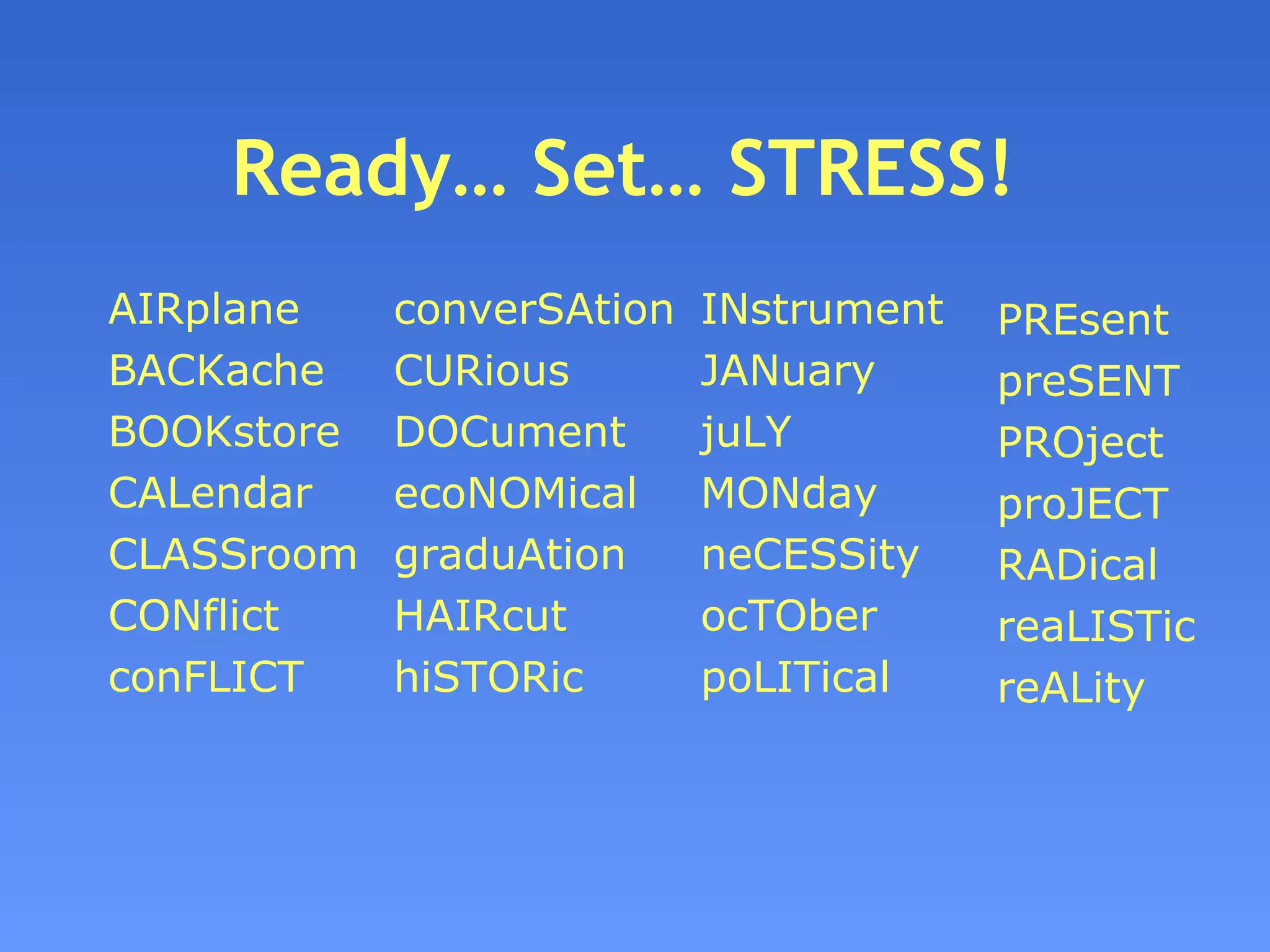 Ready… Set… STRESS!  AIRplane BACKache BOOKstore CALendar CLASSroom CONflict conFLICT converSAtion CURious DOCument ecoNOMical graduAtion HAIRcut hiSTORic INstrument JANuary juLY MONday neCESSity ocTOber poLITical PREsent preSENT PROject proJECT RADical reaLISTic reALity 