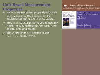 Unit-Based Measurement Properties Various measurement properties such as  Width ,  Height , and  Font.Size  are implemented using the  Unit  structure.  This  Unit  structure allows you to use any HTML- or CSS-compatible size unit, such as cm, inch, and pixels.  These size units are defined in the  UnitType  enumeration.  