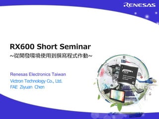 Renesas Electronics Taiwan
Victron Technology Co., Ltd.
FAE Ziyuan Chen
RX600 Short Seminar
~從開發環境使用到撰寫程式作動~
 
