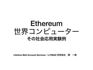 Ethereum
世界コンピューター
その社会応用実験例
Lifetime Mail Account Services / LiTMAS 合同会社 関 一典
 