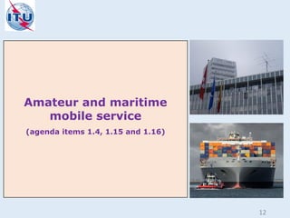 Amateur and maritime
mobile service
(agenda items 1.4, 1.15 and 1.16)
12
 