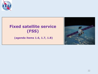 Fixed satellite service
(FSS)
(agenda items 1.6, 1.7, 1.8)
22
 