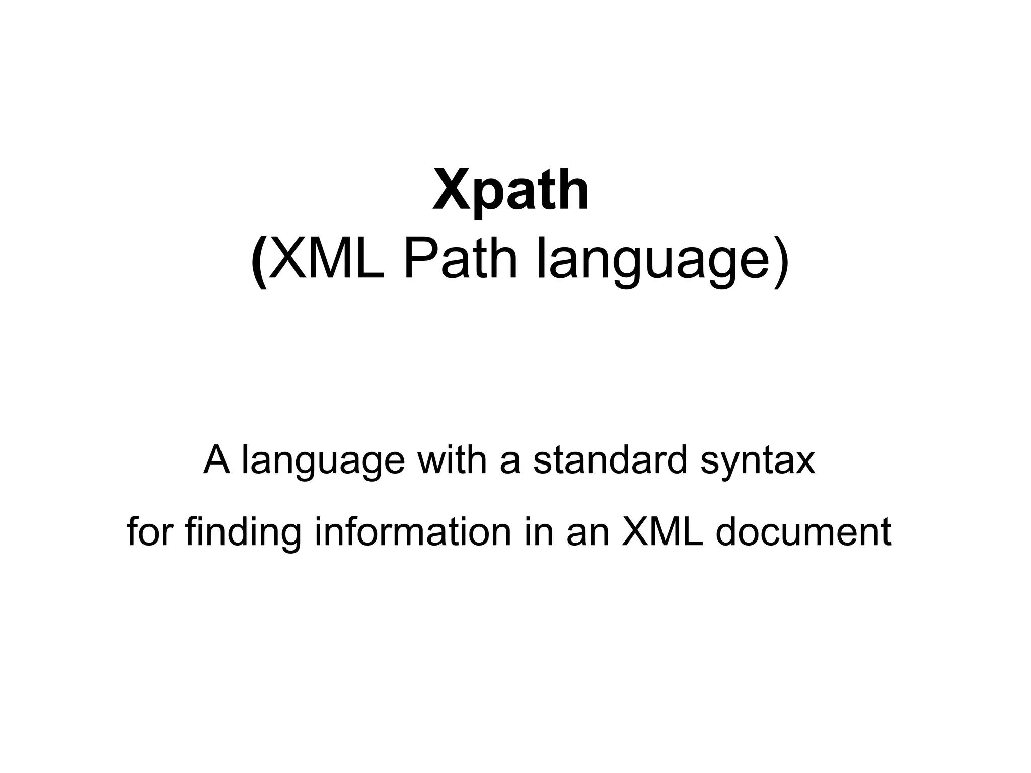 Xpath
(XML Path language)
A language with a standard syntax
for finding information in an XML document
 
