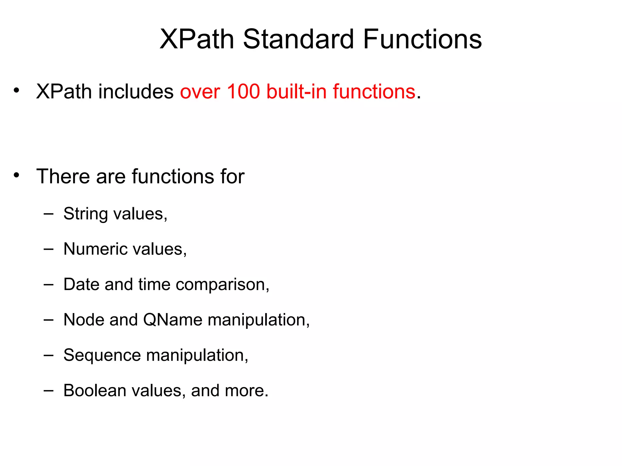 XPath Standard Functions
• XPath includes over 100 built-in functions.
• There are functions for
– String values,
– Numeric values,
– Date and time comparison,
– Node and QName manipulation,
– Sequence manipulation,
– Boolean values, and more.
 