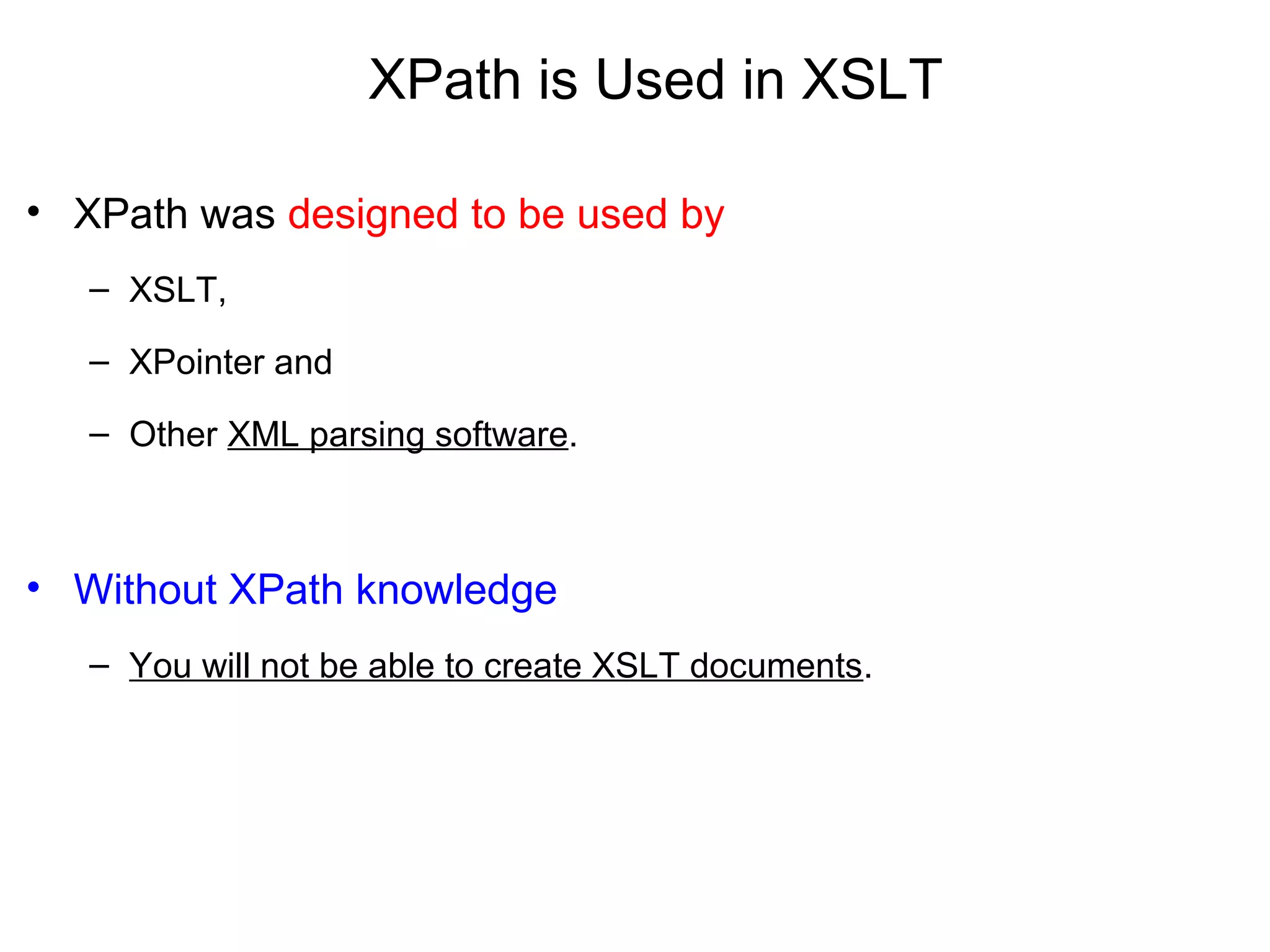 XPath is Used in XSLT
• XPath was designed to be used by
– XSLT,
– XPointer and
– Other XML parsing software.
• Without XPath knowledge
– You will not be able to create XSLT documents.
 