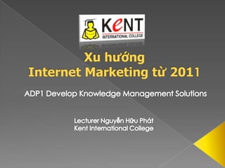 Xu hướngInternet Marketingtừ 2011 ADP1 Develop Knowledge Management Solutions Lecturer Nguyễn Hữu Phát Kent International College 