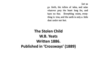 The Stolen Child
          W.B. Yeats
        Written 1886.
Published in ‘Crossways’ (1889)
 