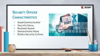 Security Officer
Characteristics
+ Good Communicator
+ Security Savvy
+ Business Aware
+ Demonstrate Value
+ Build a Security Culture
 