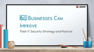 All Businesses Can
Improve
Their IT Security Strategy and Posture
 