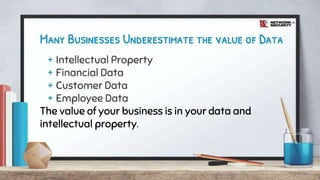 Many Businesses Underestimate the value of Data
+ Intellectual Property
+ Financial Data
+ Customer Data
+ Employee Data
The value of your business is in your data and
intellectual property.
 