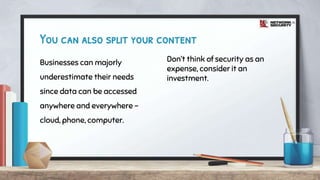 Businesses can majorly
underestimate their needs
since data can be accessed
anywhere and everywhere -
cloud, phone, computer.
You can also split your content
Don’t think of security as an
expense, consider it an
investment.
 