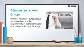 A Designated Security
Officer
Whether internal or outsourced, a
security officer has the
responsibility of coordinating and
executing the Security Strategy
 