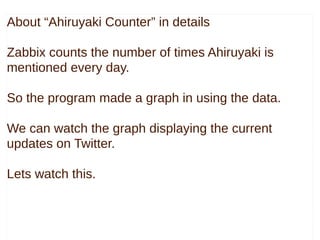 About “Ahiruyaki Counter” in details
Zabbix counts the number of times Ahiruyaki is
mentioned every day.
So the program ma...