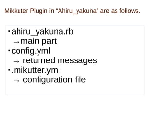 Mikkuter Plugin in “Ahiru_yakuna” are as follows.
・ahiru_yakuna.rb
→main part
・config.yml
→ returned messages
・.mikutter.y...