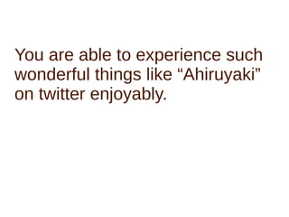 You are able to experience such
wonderful things like “Ahiruyaki”
on twitter enjoyably.
 