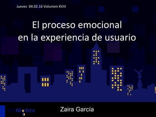 Jueves	
  	
  07.01.15	
  Volumen	
  XVII	
  
UX	
  para	
  Startups	
  
Jueves	
  	
  04.02.16	
  Volumen	
  XVIII	
  
	
  
	
  
El	
  proceso	
  emocional	
  	
  
en	
  la	
  experiencia	
  de	
  usuario	
  
	
  
	
  
	
  
UX	
  para	
  Startups	
  
Zaira García
 