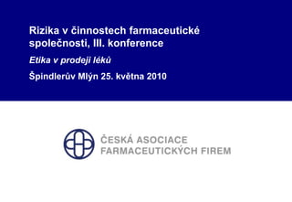 Rizika v činnostech farmaceutické společnosti, III. konference Etika v prodeji léků Špindlerův Mlýn 25. května 2010 