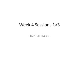 Week 4 Sessions 1>3
Unit 6ADT4305

 