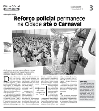 Diário Oficial
 GUARUJÁ
                                                                                                                             sexta-feira
                                                                                                                             4 de janeiro de 2013
                                                                                                                                                               3
operação verão


                    Reforço policial permanece
                     na Cidade até o Carnaval




                                                                                                                                                                            Pedro Rezende
Efetivo foi
recepcionado na
Cidade na última
sexta-feira, 28;
após cerimônia,
 os agentes
 assumiram
 os postos de
 patrulhamento




O número maior de homens fardados nas
ruas contribui com o trabalho preventivo
realizado regularmente no Município



D
            esde a última sexta-    número de visitantes três vezes durante a cerimônia represen-      sedes) da Polícia Rodoviária,
            feira, 28, Guarujá      maior que o de habitantes. “Um tou a prefeita, a Guarda Civil      o Canil, Cavalaria, ROTA,
            conta com mais 400      número maior de policiais nas Municipal irá colaborar com          ROCAM, Grupamento Aéreo
            policiais militares     ruas diminui o intervalo do pa- todo o efetivo. “Iremos orientar   (Águia) e Resgate Corpo de
que foram designados à Cidade       trulhamento entre uma viatura munícipes e turistas, cuidando       Bombeiros.
                                                                                                                                             Fundo Social
                                                                                                                                                 O Fundo Social de Soli-
pela Secretaria Estadual da Segu-   e outra, aumentando a presença dos próprios públicos e agindo         Outro reforço enviado pelo
                                                                                                                                             dariedade de Guarujá ofe-
rança Pública. Os profissionais     dos agentes nos di-                          preventivamente       Estado foi o de guarda-vidas
                                                                                                                                             receu aos agentes kits de
estão no Município para reforçar    versos bairros e vias                        para evitar algum     temporários, que estão atuando
                                                                                                                                             boas-vindas, confeccionados
a segurança durante as férias. Os   da Cidade”, expli-      400 policiais tipo de abuso que            junto com a equipe do Corpo
                                                                                                                                             pelas funcionárias e volun-
agentes vindos para a Operação      cou Pereira.                                 venha ocor rer”,      de Bombeiros e dos 50 agentes
Verão 2012/2013 ficarão na Ci-          Após apresenta-
                                                               reforçam          ressaltou o respon-   contratados.
                                                                                                                                             tárias da entidade. O kit é
                                                             a segurança                                                                     composto por uma sacola,
dade até o Carnaval.                ção e preleção, os                           sável pela pasta.
                                                                                                                                             que contém mapas da Ci-
    A Operação Verão foi criada     agentes foram divi-        na Cidade             Além dos po-      GCM
                                                                                                                                             dade, folhetos com dicas de
em 1996. Segundo o comandante       didos e encaminha-                           liciais militares,        Os 300 guardas municipais
                                                                                                                                             passeio desenvolvido pela
do 21º Batalhão (BPMI), major       dos para assumir                             foram enviados à      contribuem realizando patrulha-
                                                                                                                                             Secretaria de Turismo e pro-
PM Rivaldo Pereira, a ação é        seus postos de patrulhamento, Cidade agentes da Polícia Civil      mento da área turística à comer-
                                                                                                                                             dutos de higiene pessoal.
positiva, pois diminui bastante     onde permanecerão até o fim (dois delegados, cinco escrivães       cial da Cidade. A vigilância será a
o número de ocorrências nesta       da operação. De acordo com e quatro investigadores), além          pé, motorizada (10 motocicletas
época do ano, quando as cidades     o secretário municipal de De- de destacamentos (que vem e          e oito carros) e em bicicletas (20
da Baixada Santista atingem um      fesa e Convivência Social, que voltam no fim do dia para suas      unidades).
 