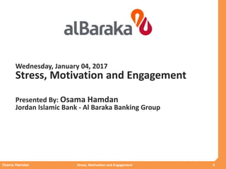 Osama Hamdan Stress, Motivation and Engagement 2
Wednesday, January 04, 2017
Stress, Motivation and Engagement
Presented By: Osama Hamdan
Jordan Islamic Bank - Al Baraka Banking Group
 
