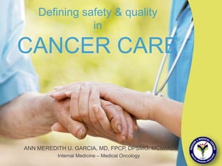 ANN MEREDITH U. GARCIA, MD, FPCP, DPSMO, MCMMO
Internal Medicine – Medical Oncology
Deﬁning safety & quality
in
CANCER CARE
 