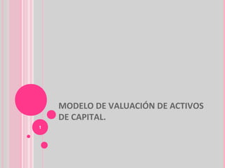 MODELO DE VALUACIÓN DE ACTIVOS
    DE CAPITAL.
1
 
