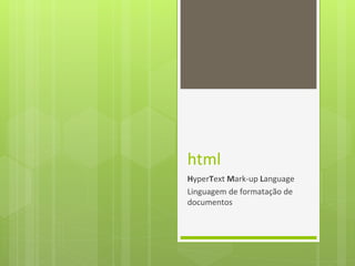 html
HyperText Mark-up Language
Linguagem de formatação de
documentos
 