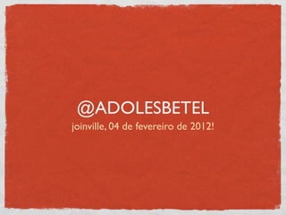 @ADOLESBETEL
joinville, 04 de fevereiro de 2012!
 
