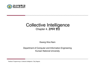 Collective Intelligence 
Chapter 4. 검색과 랭킹 
Kwang Woo Nam 
Department of Computer and Information Engineering 
Kunsan National University 
Textbook: Programming in Collective Intelligence, Toby Segaran 
 