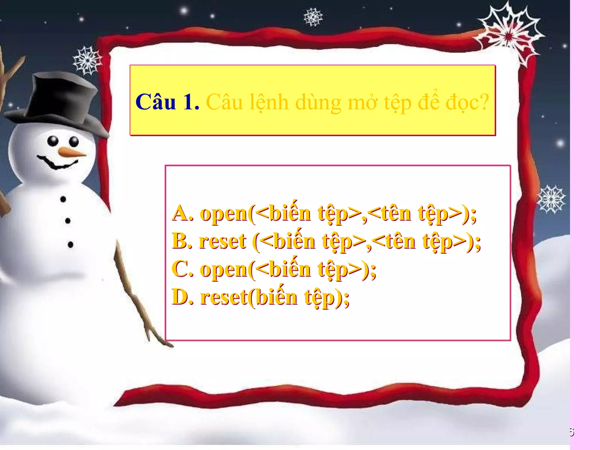 1616
Câu 1. Câu lệnh dùng mở tệp để đọc?Câu 1. Câu lệnh dùng mở tệp để đọc?
A. open(<biến tệp>,<tên tệp>);
B. reset (<biến tệp>,<tên tệp>);
C. open(<biến tệp>);
D. reset(biến tệp);
A. open(<biến tệp>,<tên tệp>);
B. reset (<biến tệp>,<tên tệp>);
C. open(<biến tệp>);
D. reset(biến tệp);
 