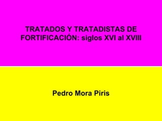 TRATADOS Y TRATADISTAS DE
FORTIFICACIÓN: siglos XVI al XVIII




        Pedro Mora Piris
 