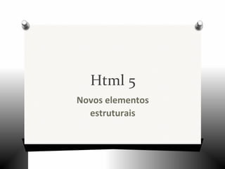 Html 5
Novos elementos
estruturais
 