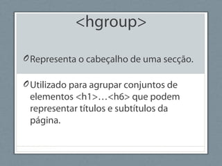 <hgroup>
ORepresenta o cabeçalho de uma secção.
OUtilizado para agrupar conjuntos de
elementos <h1>…<h6> que podem
representar títulos e subtítulos da
página.
 