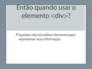 Então quando usar o
elemento <div>?
O Quando não há melhor elemento para
representar essa informação.
 