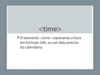 <time>
O O elemento <time> representa a hora
em formato 24h, ou um data precisa
do calendário.
 