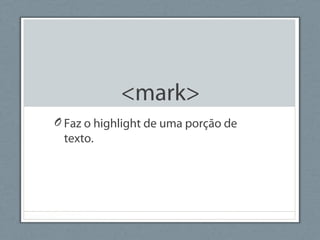<mark>
O Faz o highlight de uma porção de
texto.
 
