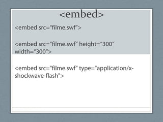 <embed>
<embed src=“filme.swf”>
<embed src=“filme.swf” height=“300”
width=“300”>
<embed src=“filme.swf” type="application/x-
shockwave-flash">
 