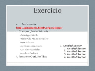 Exercício
1. Aceda ao site
http://gsnedders.html5.org/outliner/
2. Crie 4 secções individuais:
<!doctype html>
<title>Olá Mundo!</title>
<nav></nav>
<section></section>
<article></article>
<aside></aside>
3. Pressione OutLine This
 