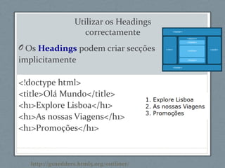 Utilizar os Headings
correctamente
O Os Headings podem criar secções
implicitamente
<!doctype html>
<title>Olá Mundo</title>
<h1>Explore Lisboa</h1>
<h1>As nossas Viagens</h1>
<h1>Promoções</h1>
http://gsnedders.html5.org/outliner/
 