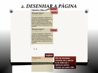 Opiniões Bikers
Monsanto Oeste 1
por António Santos
O Parque da Serafina e utilizando o
sentido de orientação ajudado por uns
tracks que temos coleccionado
fizemos a ligação até ao Parque da
Pedra, onde os aficionados da queda
livre podem fazer a descida que aí se
encontra
(...)
2. DESENHAR A PÁGINA<article>
<article>
Monsanto Oeste 2
por António Santos
O Parque da Serafina e utilizando o
sentido de orientação ajudado por uns
tracks que temos coleccionado
fizemos a ligação até ao Parque da
Pedra, onde os aficionados da queda
livre podem fazer a descida que aí se
encontra
(...)
<article>
Manutenção
por XXX
Depois de utilizar a sua bicileta....
N o est directamenteã á
relacionado com o conte doú
de um trrilho mas é
informa o gen ricaçã é
rerlevante para qualuer trilho.
<aside>
(...)
 