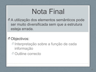 Nota Final
O A utilização dos elementos semânticos pode
ser muito diversificada sem que a estrutura
esteja errada.
O Objectivos:
O Interpretação sobre a função de cada
informação
O Outline correcto
68
 