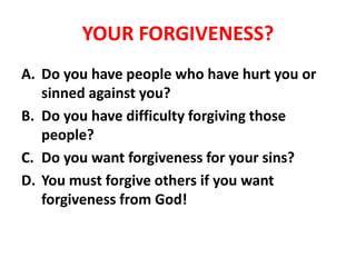 YOUR FORGIVENESS?
A. Do you have people who have hurt you or
sinned against you?
B. Do you have difficulty forgiving those
people?
C. Do you want forgiveness for your sins?
D. You must forgive others if you want
forgiveness from God!
 