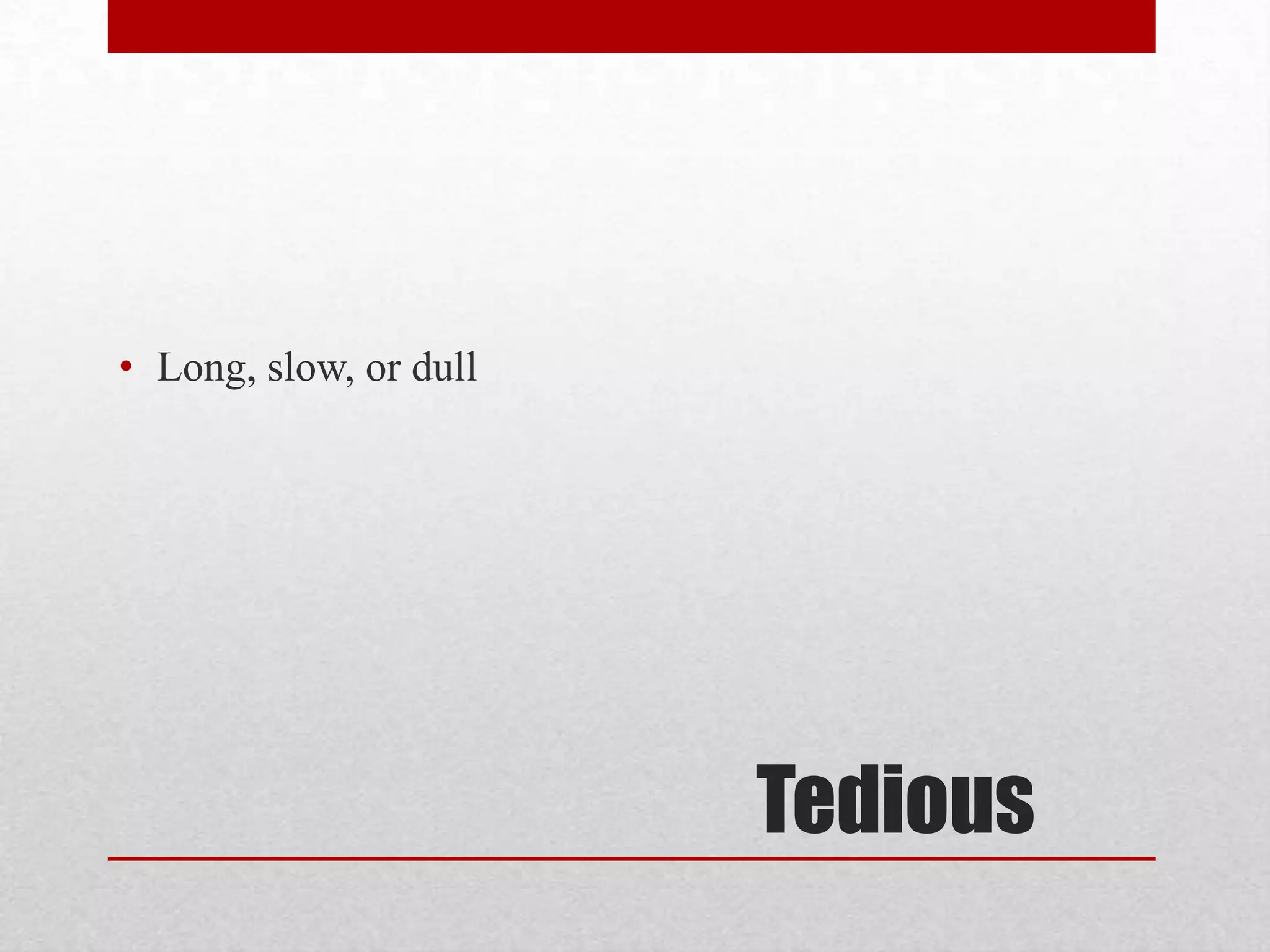 • Long, slow, or dull




                        Tedious
 