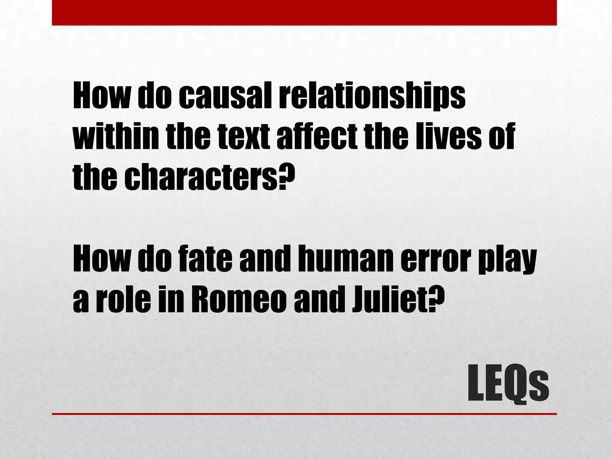 How do causal relationships
within the text affect the lives of
the characters?

How do fate and human error play
a role in Romeo and Juliet?

                               LEQs
 