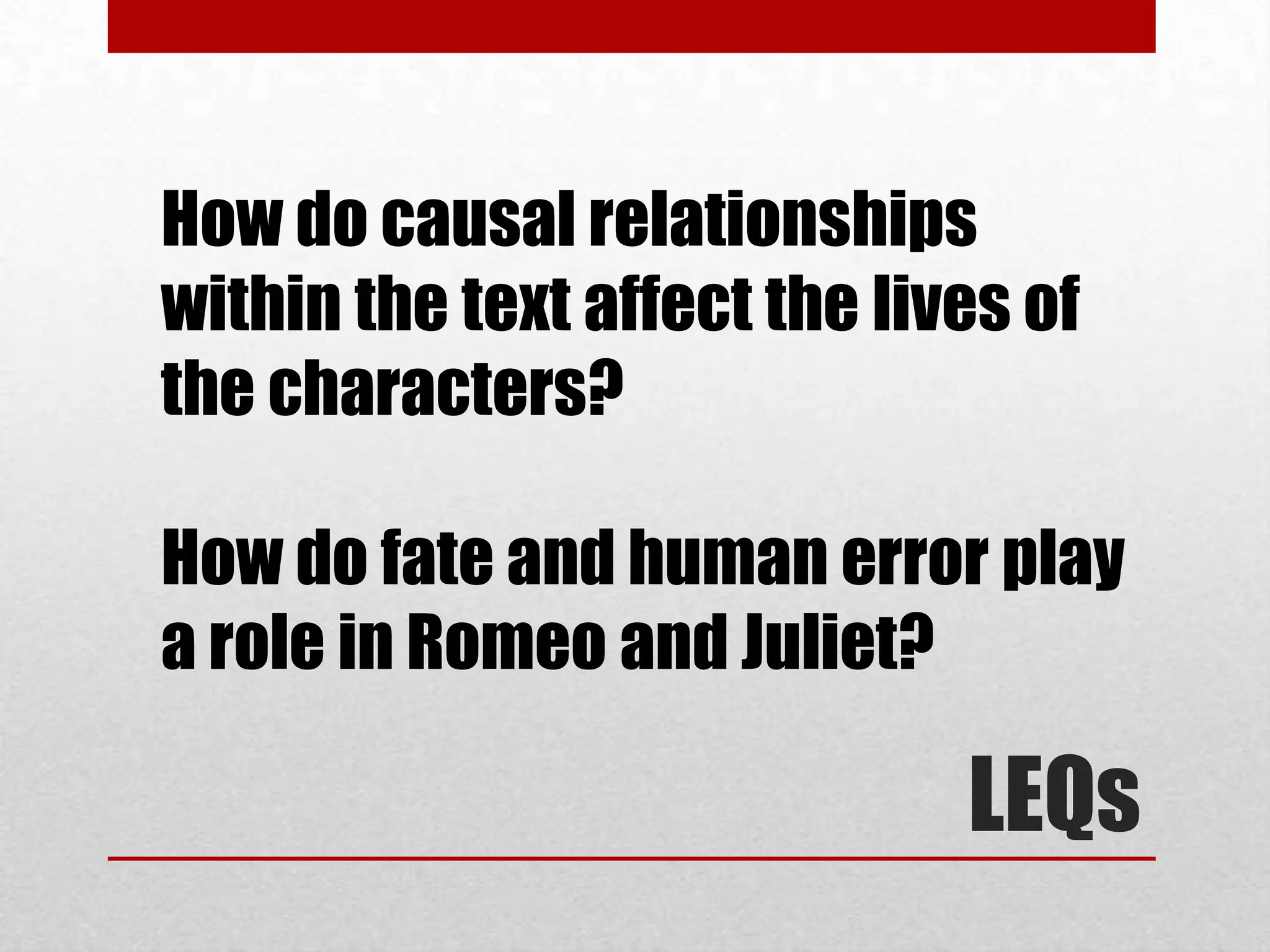 How do causal relationships
within the text affect the lives of
the characters?

How do fate and human error play
a role in Romeo and Juliet?

                              LEQs
 