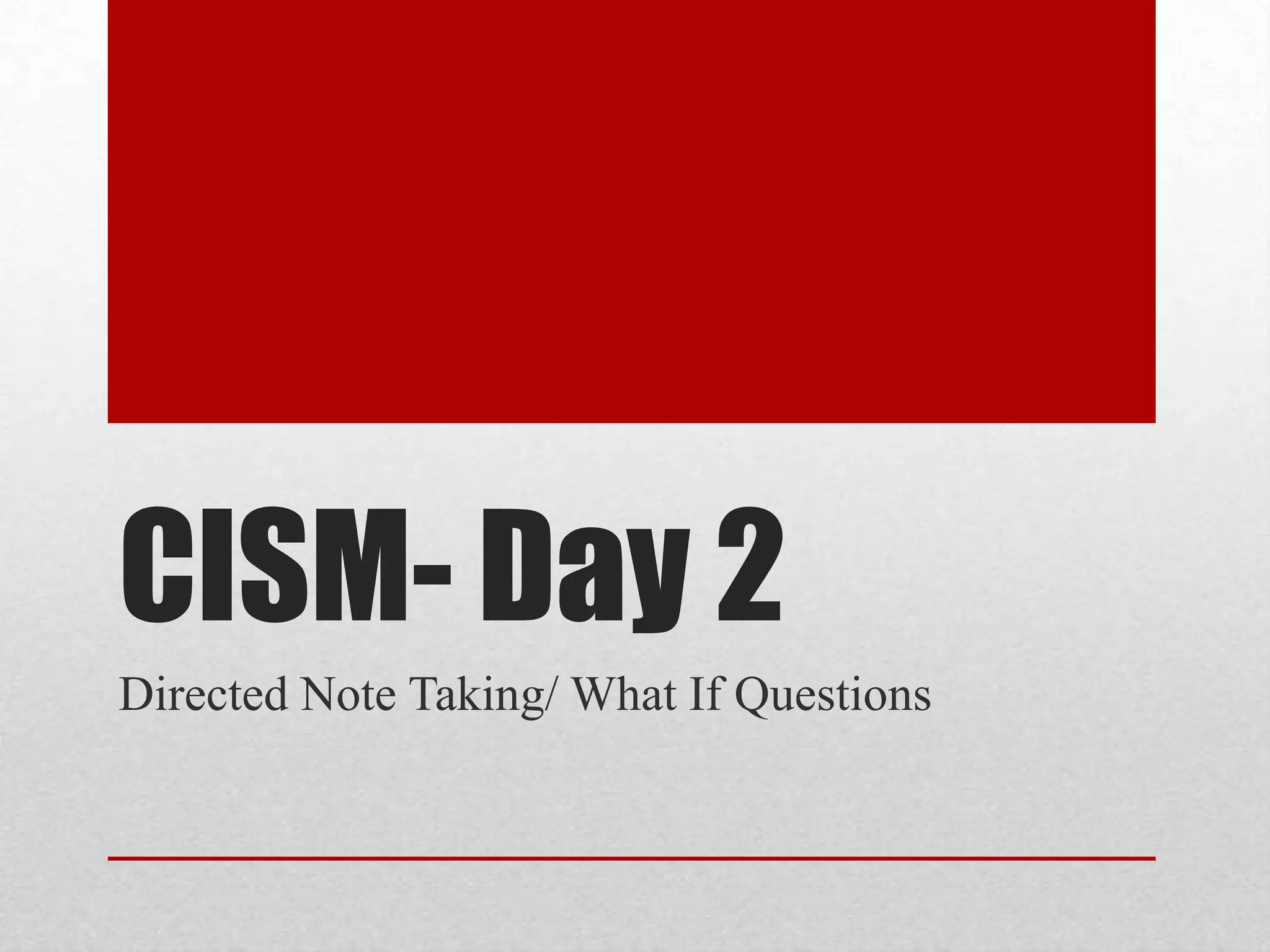 CISM- Day 2
Directed Note Taking/ What If Questions
 