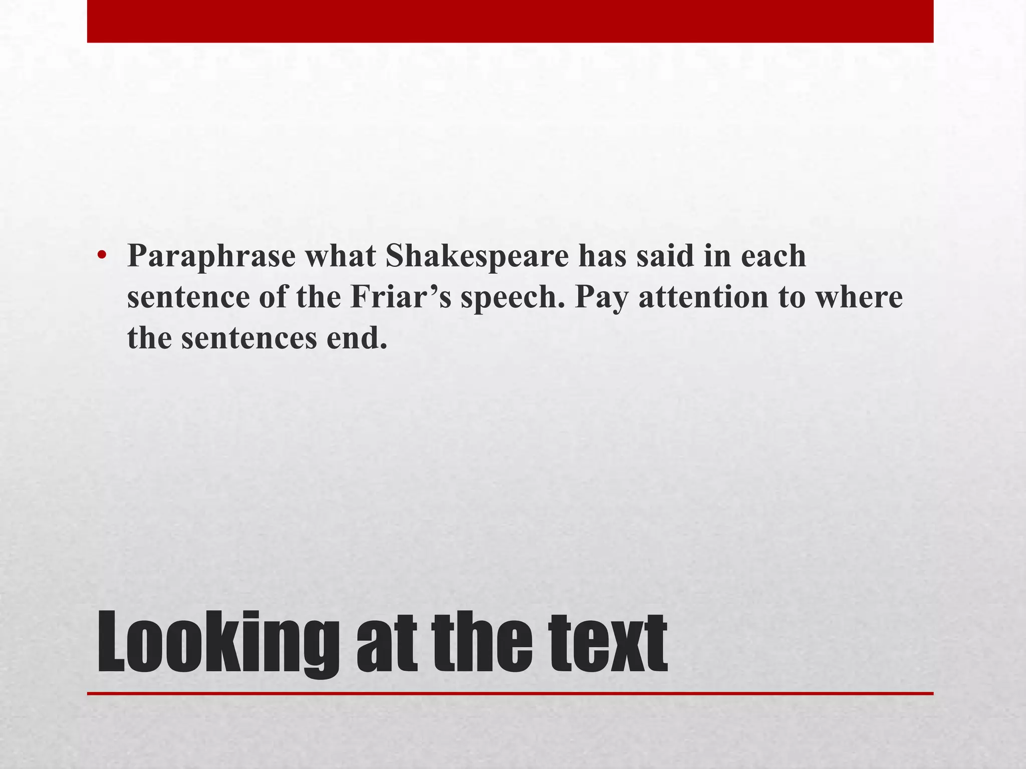 • Paraphrase what Shakespeare has said in each
  sentence of the Friar’s speech. Pay attention to where
  the sentences end.




Looking at the text
 