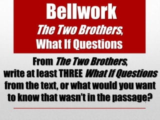 Bellwork
        The Two Brothers,
        What If Questions
       From The Two Brothers,
write at least THREE What If Questions
from the text, or what would you want
 to know that wasn’t in the passage?.
 